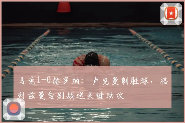 马竞1-0赫罗纳：卢克曼制胜球，格列兹曼告别战送关键助攻