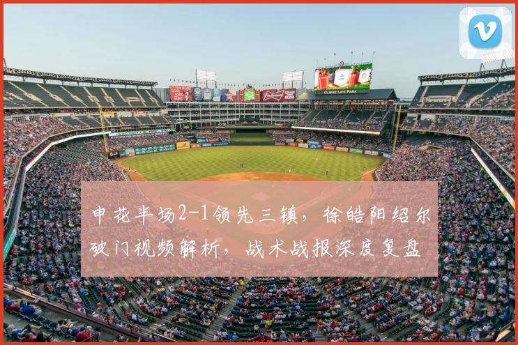 申花半场2-1领先三镇，徐皓阳绍尔破门视频解析，战术战报深度复盘