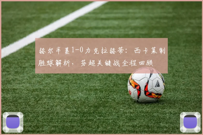 赫尔辛基1-0力克拉赫蒂:西卡莱制胜球解析,芬超关键战全程回顾