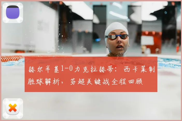 赫尔辛基1-0力克拉赫蒂：西卡莱制胜球解析，芬超关键战全程回顾