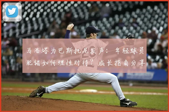马洛塔为巴斯托尼发声：年轻球员犯错如何理性对待？成长指南分享