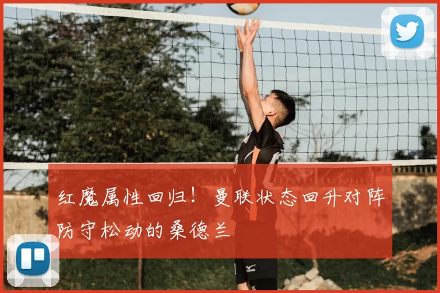 红魔属性回归!曼联状态回升对阵防守松动的桑德兰