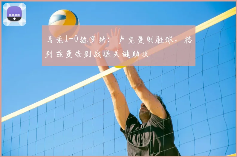 马竞1-0赫罗纳:卢克曼制胜球,格列兹曼告别战送关键助攻