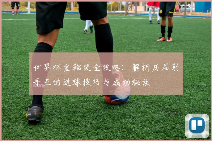 世界杯金靴奖全攻略：解析历届射手王的进球技巧与成功秘诀