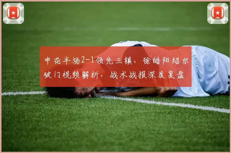 申花半场2-1领先三镇,徐皓阳绍尔破门视频解析,战术战报深度复盘