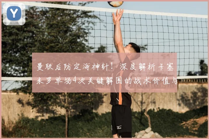 曼联后防定海神针！深度解析卡塞米罗单场4次关键解围的战术价值与实战技巧