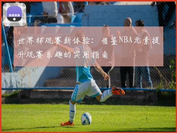 世界杯观赛新体验：借鉴NBA元素提升观赛乐趣的实用指南