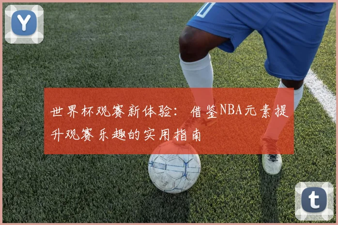 世界杯观赛新体验:借鉴NBA元素提升观赛乐趣的实用指南