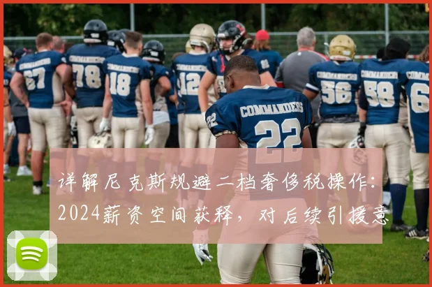 详解尼克斯规避二档奢侈税操作：2024薪资空间获释，对后续引援意味着什么？