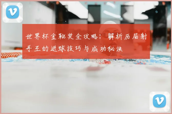 世界杯金靴奖全攻略:解析历届射手王的进球技巧与成功秘诀