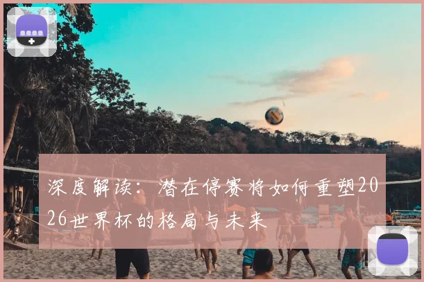 深度解读：潜在停赛将如何重塑2026世界杯的格局与未来