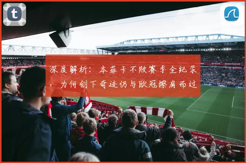 深度解析：本菲卡不败赛季全纪录，为何创下奇迹仍与欧冠擦肩而过？